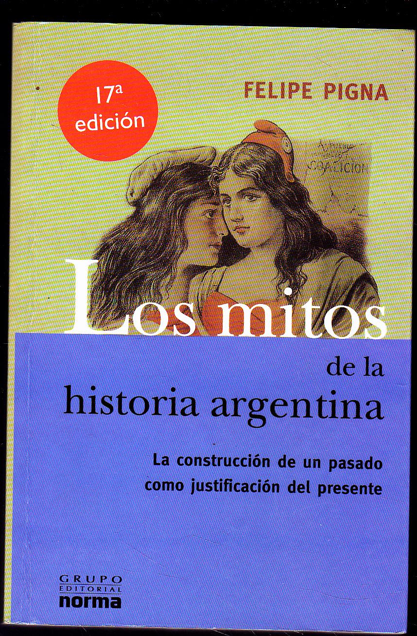 LOS MITOS DE LA HISTORIA ARGENTINA La construcción de un pasado como justificación del presente (1ªparte Del descubrimiento de América a la independencia) - FELIPE PIGNA