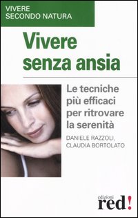 Vivere senza ansia. Le tecniche più efficaci per ritrovare la serenità. - Razzoli,Daniele. Bortolato,Claudia.