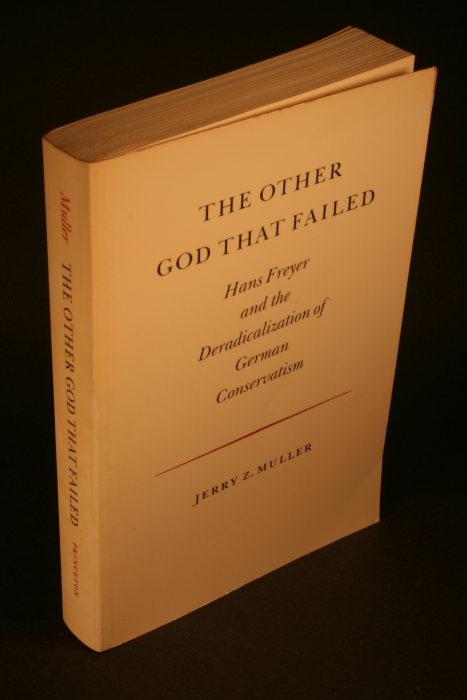 The other god that failed : Hans Freyer and the deradicalization of German conservatism. - Muller, Jerry Z., 1954-