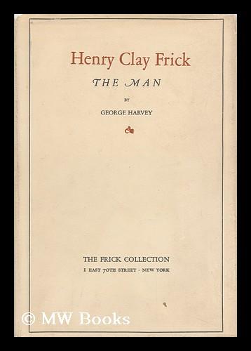 Henry Clay Frick, the Man / by George Harvey Harvey, George Brinton McClellan (1864-1928) [ ] [Hardcover]