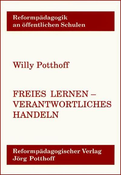 Freies Lernen - verantwortliches Handeln : der Freiburger Ansatz der integrierten Reformpädagogik - Jörg Potthoff Willy Potthoff