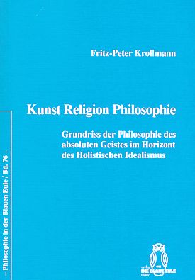 Kunst, Religion, Philosophie : Grundriss der Philosophie des absoluten Geistes im Horizont des holistischen Idealismus. - Krollmann, Fritz-Peter