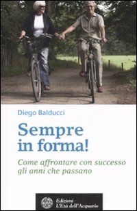 Sempre in forma! Come affrontare con successo gli anni che passano - Balducci, Diego