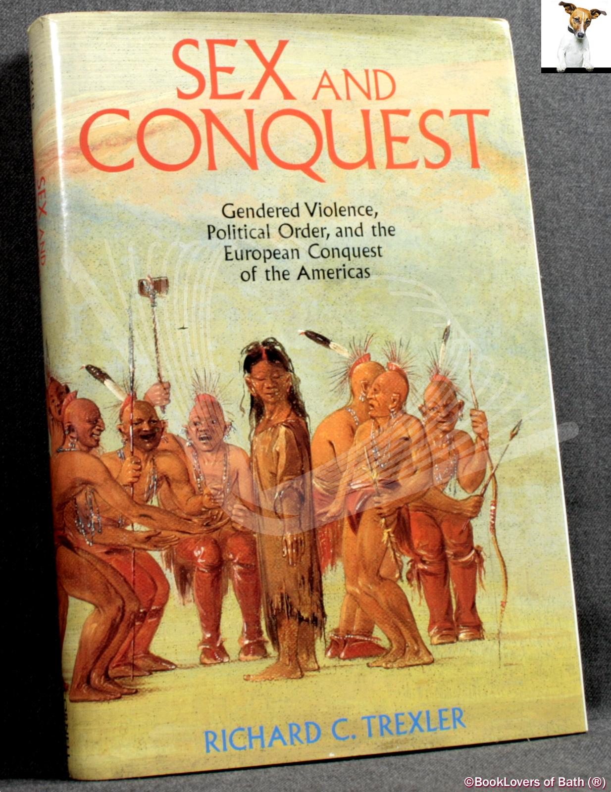 Sex and Conquest: Gendered Violence, Political Order, and The European Conquest of the Americas - Richard C. Trexler