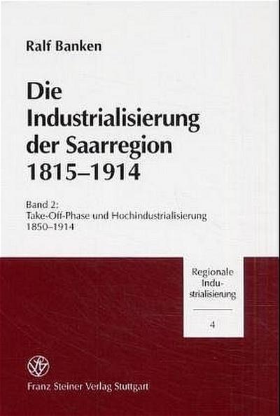 Die Industrialisierung der Saarregion 1815-1914. Band 2 : Take-Off-Phase und Hochindustrialisierung 1850-1914 - Ralf Banken