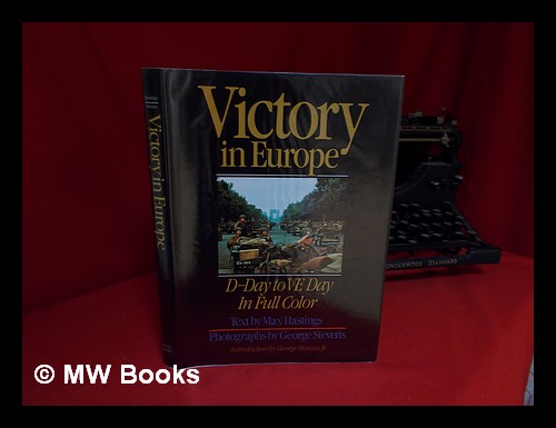 Victory in Europe : D-Day to V-E Day / Max Hastings ; Photographs by George Stevens ; Introduction by George Stevens, Jr. - Hastings, Max. George Stevens (Photog. )