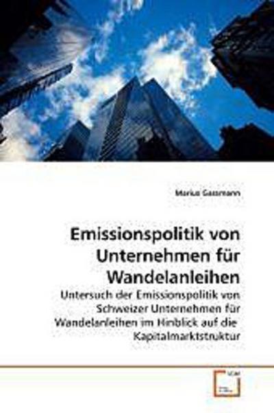 Emissionspolitik von Unternehmen für Wandelanleihen: Untersuch der Emissionspolitik von Schweizer Unternehmen für Wandelanleihen im Hinblick auf die Kapitalmarktstruktur - Marius Gassmann