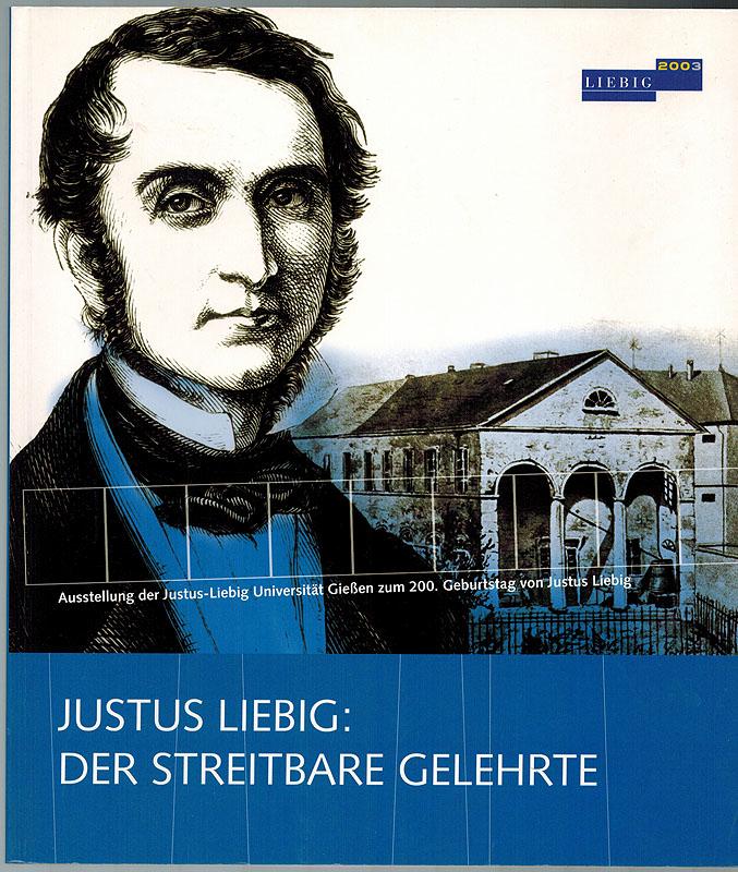 Justus Liebig (1803-1873). Der streitbare Gelehrte. Ausstellung [der Justus-Liebig-Universität Gießen] vom 9. Mai bis 30. August 2003 [zum 200. Geburtstag von Justus Liebig].