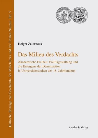 Das Milieu des Verdachts : Akademische Freiheit, Politikgestaltung und die Emergenz der Denunziation in Universitätsstädten des 18. Jahrhunderts - Holger Zaunstöck
