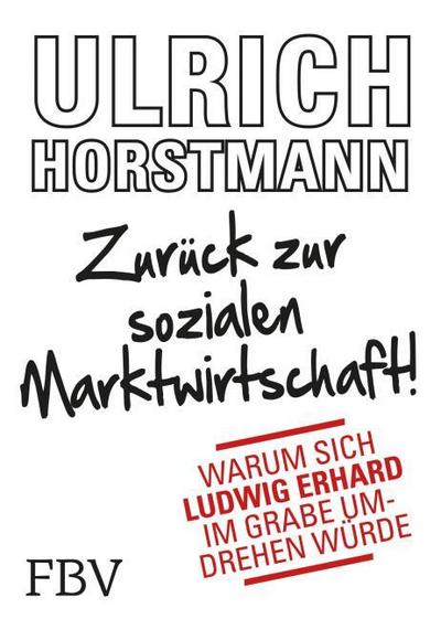 ZurÃ¼ck zur sozialen Marktwirtschaft! : Warum sich Ludwig Erhard im Grabe umdrehen wÃ¼rde - Ulrich Horstmann