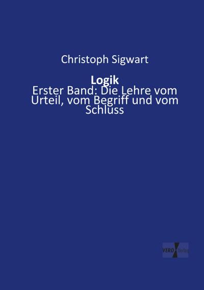 Logik : Erster Band: Die Lehre vom Urteil, vom Begriff und vom Schluss - Christoph Sigwart