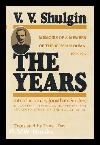 The Years : Memoirs of a Member of the Russian Duma, 1906-1917 / V. V. Shulgin ; Translated by Tanya Davis ; Introduction by Jonathan E. Sanders - Shulgin, V. V.