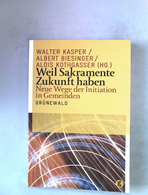 Weil Sakramente Zukunft haben : neue Wege der Initiation in Gemeinden. - Kasper, Walter [Hrsg.], Albert (Hrsg.) Biesinger und Alois (Hrsg.) Kothgasser
