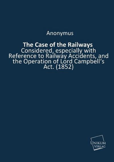 The Case of the Railways : Considered, especially with Reference to Railway Accidents, and the Operation of Lord Campbell's Act. (1852) - Anonymus