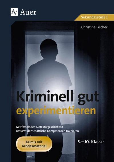 Kriminell gut experimentieren, Klasse 5-10 : Mit fesselnden Detektivgeschichten - naturwissenschaftliche Kompetenzen trainieren - Christine Fischer
