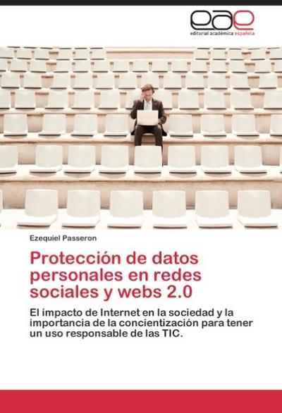 Protección de datos personales en redes sociales y webs 2.0 : El impacto de Internet en la sociedad y la importancia de la concientización para tener un uso responsable de las TIC - Ezequiel Passeron