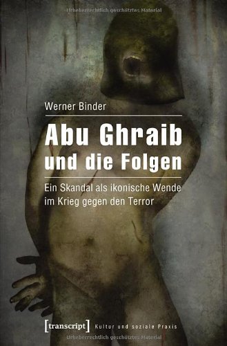 Abu Ghraib und die Folgen. Ein Skandal als ikonische Wende im Krieg gegen den Terror. - Werner, Binder