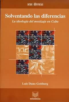 Solventando las diferencias : La ideología del mestizaje en Cuba / Luis Duno Gottberg. - Duno Gottberg, Luis