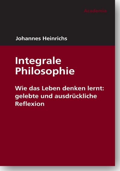 Integrale Philosophie : Wie das Leben denken lernt: gelebte und ausdrückliche Reflexion - Johannes Heinrichs