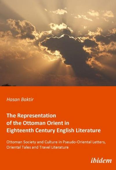 The Representation of the Ottoman Orient in Eigh - Ottoman Society and Culture in Pseudo-Oriental Letters, Oriental Tales, and Travel Literature : Ottoman Society and Culture in Pseudo-Oriental Letters, Oriental Tales and Travel Literature - Hasan Baktir