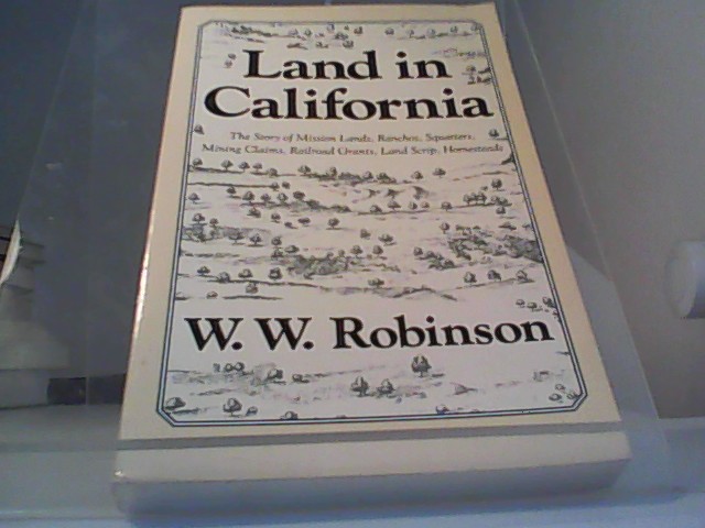 Land in California The Story of Mission Lands, Ranchos,Squatters, Mining Claims, Railroad Grants, Land Script, Home - Robinson, W. W.