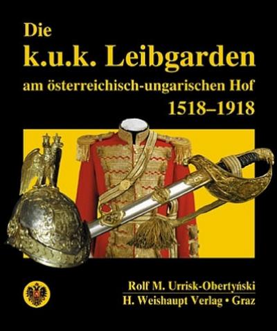 Die k.u.k. Leibgarden am österr.-ungar. Hof 1518-1918 - Rolf M Urrisk