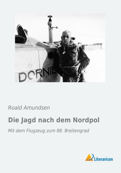 Die Jagd nach dem Nordpol : Mit dem Flugzeug zum 88. Breitengrad - Roald Amundsen