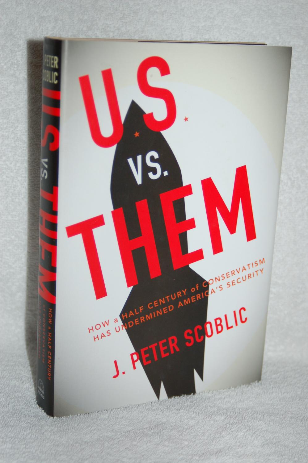 U.S. vs. Them; How a Half Century of Conservatism Has Undermined America's Security - J. Peter Scoblic