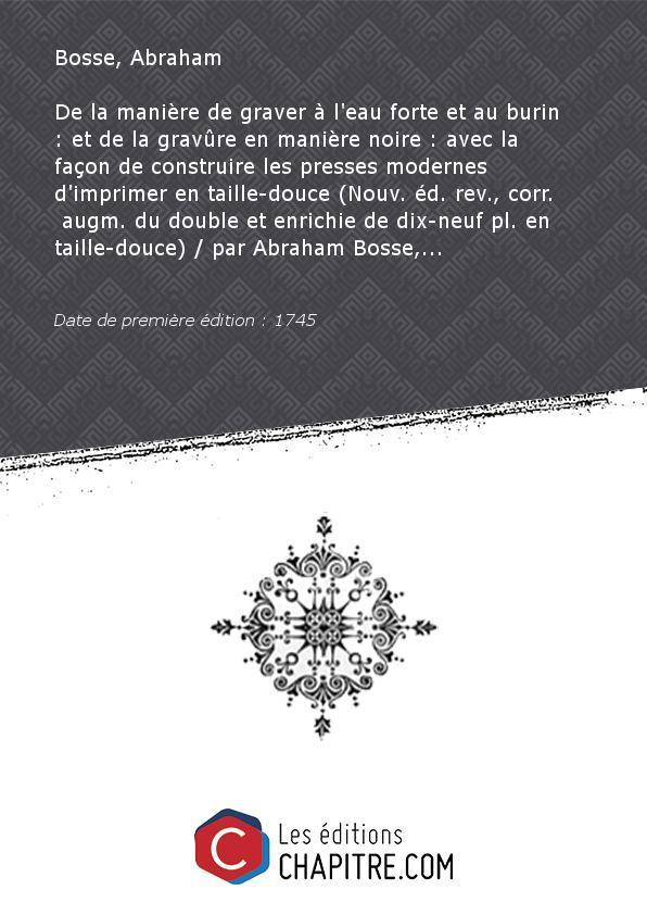 De la manière de graver à l'eau forte et au burin : et de la gravûre en manière noire : avec la façon de construire les presses modernes d'imprimer en taille-douce (Nouv. éd. rev., corr. augm. du double et enrichie de dix-neuf pl. en taille-douce) par Abraham Bosse,. [Edition de 1745] - Bosse, Abraham (1602-1676)