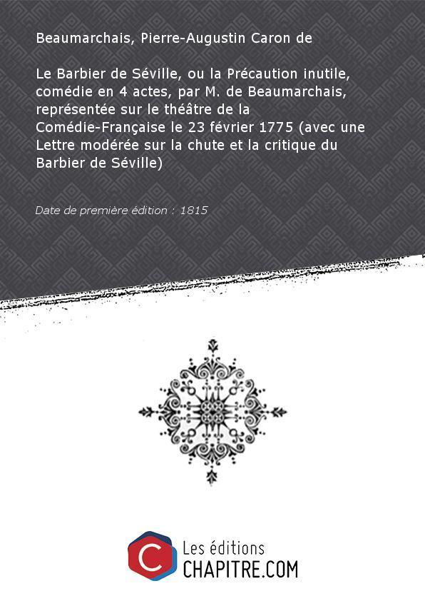 Le Barbier de Séville, ou la Précaution inutile, comédie en 4 actes, par M. de Beaumarchais, représentée sur le théâtre de la Comédie-Française le 23 février 1775 (avec une Lettre modérée sur la chute et la critique du Barbier de Séville) [Edition de 1815] - Beaumarchais, Pierre-Augustin Caron de (1732-1799)