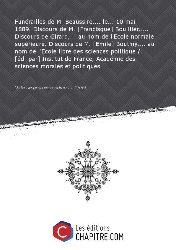 Funérailles deM.Beaussire, le 10 mai 1889. Discours deM.[Francisque] Bouillier, Discours deGirard, aunomdel'Ecolenormale supérieure. Discours deM.[Emile] Boutmy, aunomdel'Ecolelibre dessciencespolitique [éd. par] Institut deFrance,Académie dessciencesmorales etpolitiques [Edition de 1889]