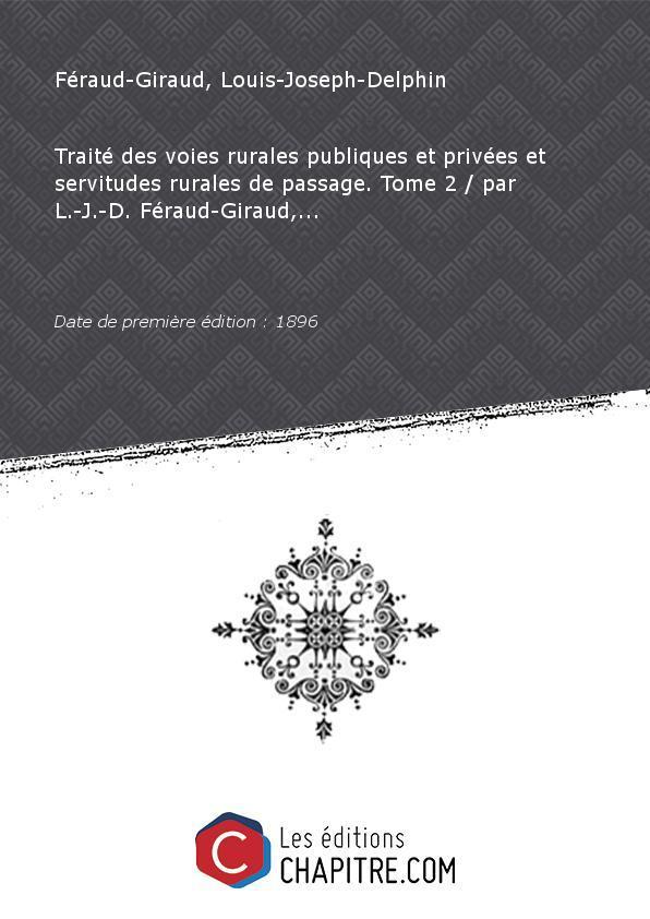 Traité des voies rurales publiques et privées et servitudes rurales de passage. Tome 2 par L.-J.-D. Féraud-Giraud,. [Edition de 1896] - Féraud-Giraud, Louis-Joseph-Delphin