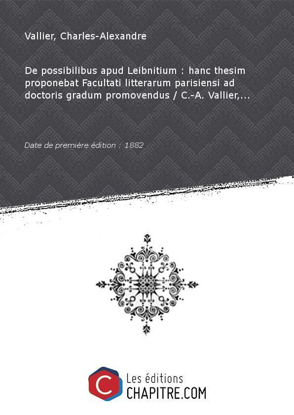 De possibilibus apud Leibnitium : hanc thesim proponebat Facultati litterarum parisiensi ad doctoris gradum promovendus C.-A. Vallier,. [Edition de 1882] - Vallier, Charles-Alexandre