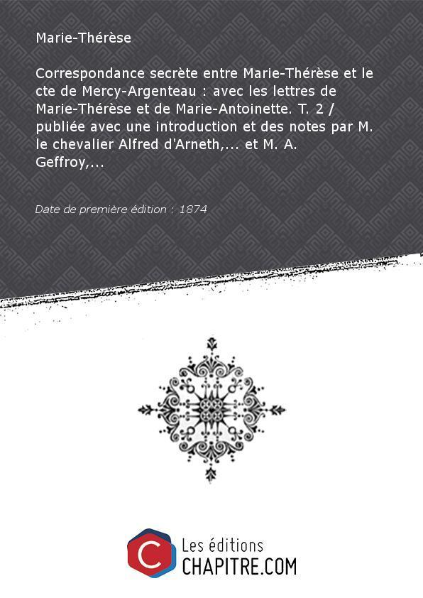 Correspondance secrète entre Marie-Thérèse etle cte deMercy-Argenteau:avecles lettres deMarie-Thérèseetde Marie-Antoinette. T. 2 publiée avecuneintroductionetdes notes parM.lechevalierAlfred d'Arneth, etM. A. Geffroy, [Edition de 1874] - Marie-Thérèse (impératrice germanique - 1717-1780)Marie-Antoinette (reine de France - 1755-1793)Mercy-Argenteau, Florimond de (1727-1794)