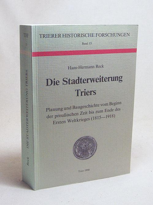 Die Stadterweiterung Triers : Planung und Baugeschichte vom Beginn der preussischen Zeit bis zum Ende des Ersten Weltkrieges (1815 - 1918) / Hans-Hermann Reck - Reck, Hans-Hermann