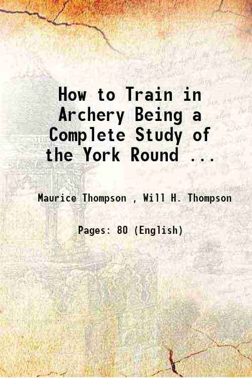 How to Train in Archery Being a Complete Study of the York Round . 1879 - Maurice Thompson , Will H. Thompson