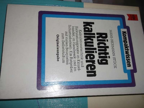 Richtig kalkulieren Kalkulationstechnik und Kalkulationspraxis im Einzelhandel, im Handwerk und im Industriebetrieb , ein Ratgeber mit vielen Beispielen zum Selbststudium - Stück, Hans-Hermann