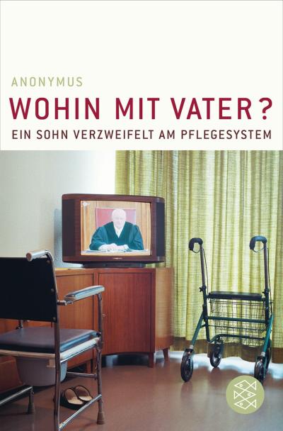 Wohin mit Vater? : Ein Sohn verzweifelt am Pflegesystem. Ausgezeichnet mit dem Sprachpreis der Rinke-Stiftung 2008 - Anonymus