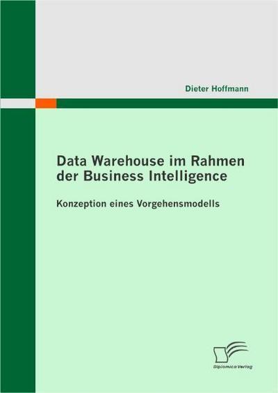 Data Warehouse im Rahmen der Business Intelligence : Konzeption eines Vorgehensmodells - Dieter Hoffmann