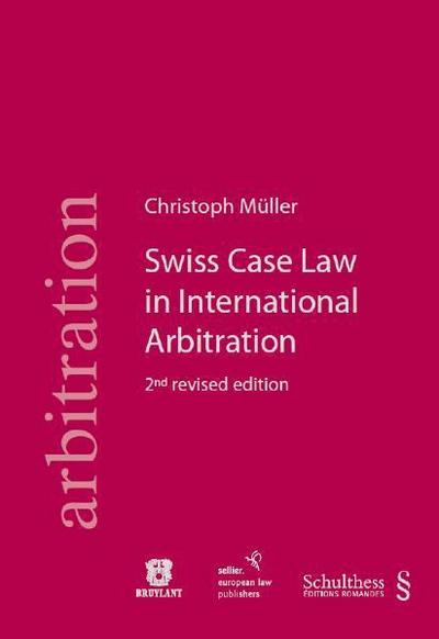 Swiss Case Law in International Arbitration : A Guide to the Complete Swiss Case Law (Unreported and Reported). Glossary in English, German, French and Italian - Christoph Müller