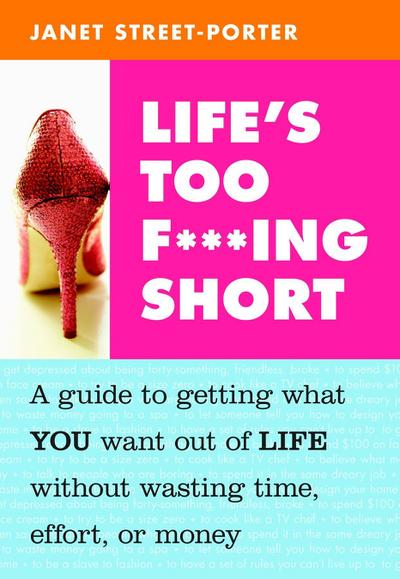 Life's Too F\\*\\*\\*ing Short: A Guide to Getting What You Want Out of Life Without Wasting Time, Effort, or Mo - Street-Porter Janet