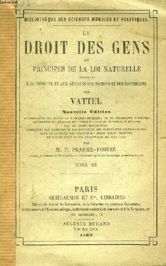 LE DROIT DES GENS, OU PRINCIPES DE LA LOI NATURELLE APPLIQUES A LA CONDUITE ET AUX AFFAIRES DES NATIONS ET DES SOUVERAINS, TOME III - VATTEL, Par P. PRADIER-FODERE