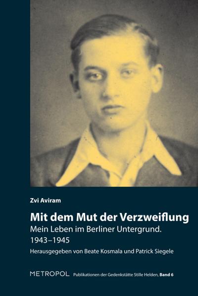 Mit dem Mut der Verzweiflung : Mein Leben im Berliner Untergrund. 1943-1945 - Zvi Aviram
