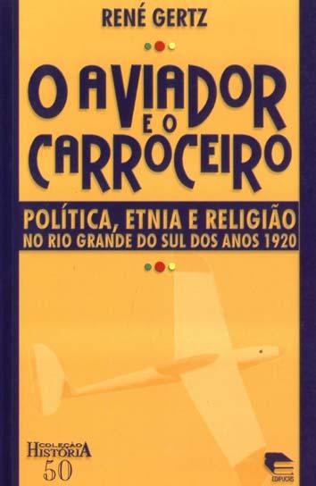 O aviador e o carroceiro : política, etnia e religião no Rio Grande do Sul dos anos 1920. -- ( História ; 50 ) - Gertz, René