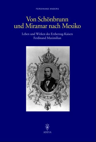 Von Schönbrunn und Miramar nach Mexiko : Leben und Wirken des Erzherzog-Kaisers Ferdinand Maximilian - Ferdinand Anders