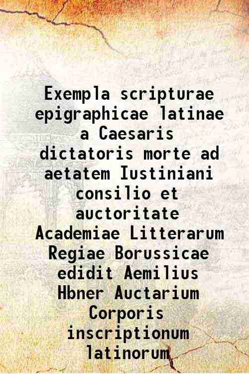 Exempla scripturae epigraphicae latinae a Caesaris dictatoris morte ad aetatem Iustiniani consilio et auctoritate Academiae Litterarum Regiae Borussicae edidit Aemilius Hbner Auctarium Corporis inscriptionum latinorum 1885 - Emil Hubner