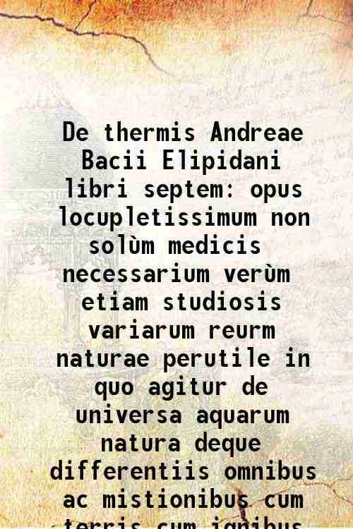 De thermis Andreae Bacii Elipidani libri septem opus locupletissimum non solùm medicis necessarium verùm etiam studiosis variarum reurm naturae perutile in quo agitur de universa aquarum natura deque differentiis omnibus ac mistionibus cum terris cum ignibus cum metallis de lacubus fontibus fluminibus (1711)[HARDCOVER] - Andrea Bacci