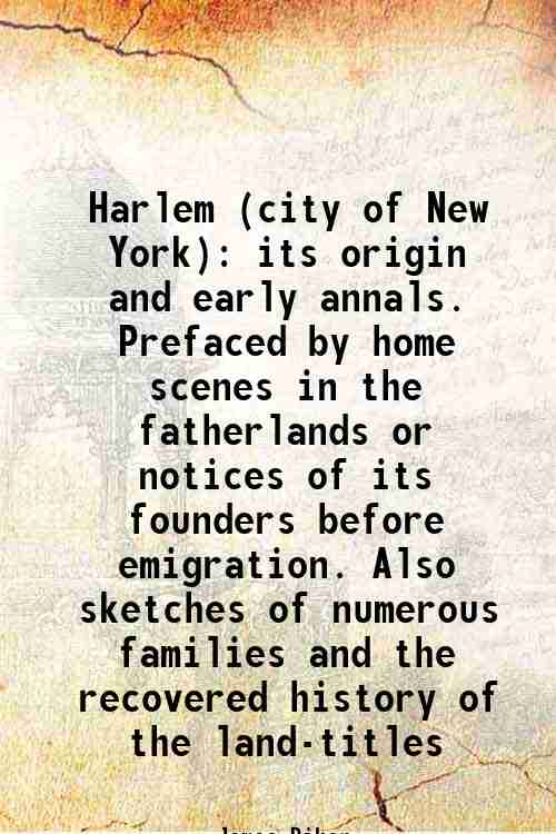 Harlem (city of New York): its origin and early annals. Prefaced by home scenes in the fatherlands or notices of its founders before emigration. Also sketches of numerous families and the recovered history of the land-titles (1881)[HARDCOVER] - James Riker