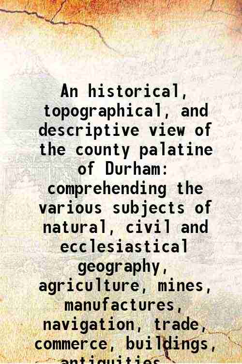 An historical, topographical, and descriptive view of the county palatine of Durham comprehending the various subjects of natural, civil and ecclesiastical geography, agriculture, mines, manufactures, navigation, trade, commerce, buildings, antiquities. 1834 [Hardcover] - Eneas Mackenzie , M. Ross