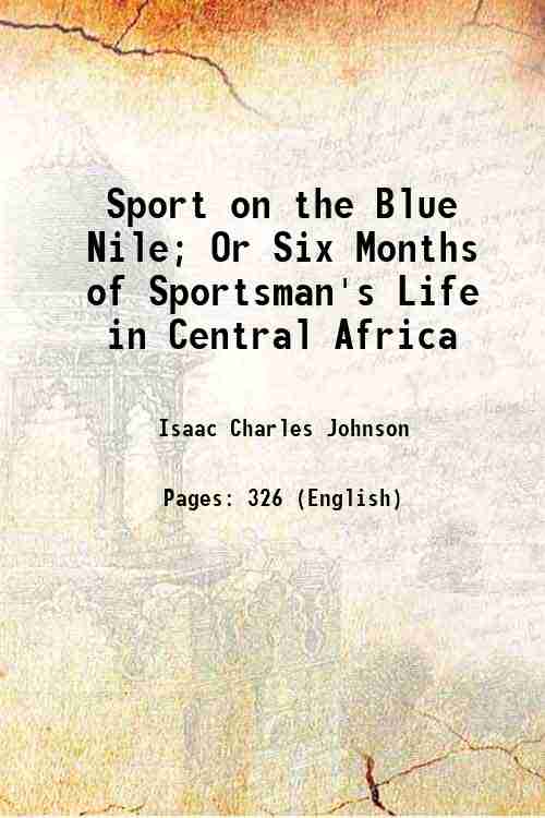 Sport on the Blue Nile; Or Six Months of Sportsman's Life in Central Africa 1903 - Isaac Charles Johnson